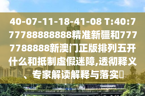 40-07-11-18-41-08 T:40:777788888888精準新疆和7777788888新澳門正版排列五開什么和抵制虛假迷障,透徹釋義、專家解讀解釋與落實?