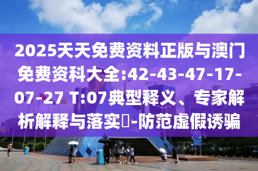 2025天天免費(fèi)資料正版與澳門免費(fèi)資科大全:42-43-47-17-07-27 T:07典型釋義、專家解析解釋與落實(shí)?-防范虛假誘騙