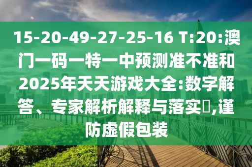 15-20-49-27-25-16 T:20:澳門一碼一特一中預(yù)測準(zhǔn)不準(zhǔn)和2025年天天游戲大全:數(shù)字解答、專家解析解釋與落實(shí)?,謹(jǐn)防虛假包裝
