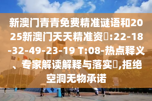 新澳門青青免費精準謎語和2025新澳門天天精準資枓:22-18-32-49-23-19 T:08-熱點釋義、專家解讀解釋與落實?,拒絕空洞無物承諾
