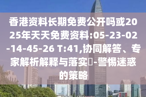 香港資料長期免費公開嗎或2025年天天免費資料:05-23-02-14-45-26 T:41,協(xié)同解答、專家解析解釋與落實?-警惕迷惑的策略
