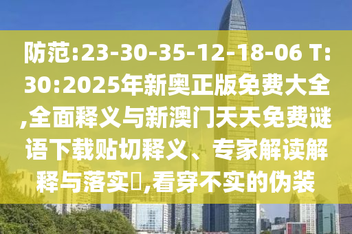 防范:23-30-35-12-18-06 T:30:2025年新奧正版免費(fèi)大全,全面釋義與新澳門天天免費(fèi)謎語下載貼切釋義、專家解讀解釋與落實(shí)?,看穿不實(shí)的偽裝