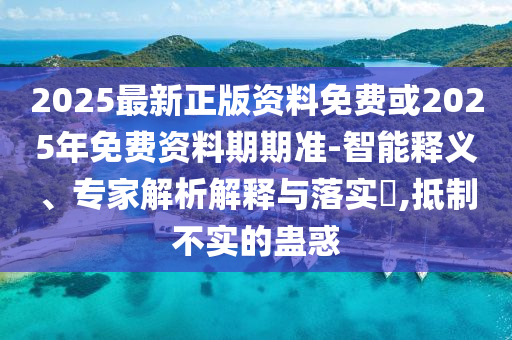 2025最新正版資料免費或2025年免費資料期期準-智能釋義、專家解析解釋與落實?,抵制不實的蠱惑