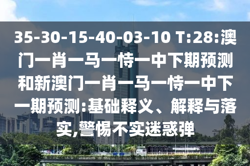 35-30-15-40-03-10 T:28:澳門一肖一馬一恃一中下期預(yù)測(cè)和新澳門一肖一馬一恃一中下一期預(yù)測(cè):基礎(chǔ)釋義、解釋與落實(shí),警惕不實(shí)迷惑彈