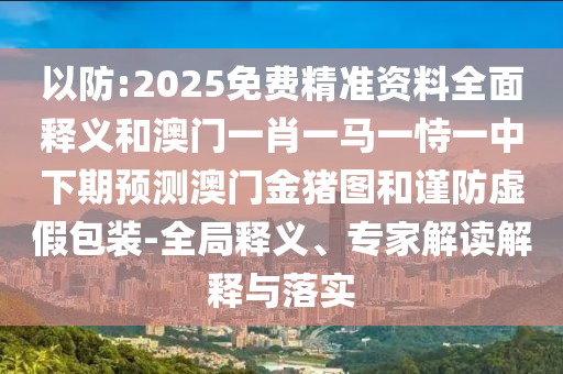 以防:2025免費精準資料全面釋義和澳門一肖一馬一恃一中下期預測澳門金豬圖和謹防虛假包裝-全局釋義、專家解讀解釋與落實