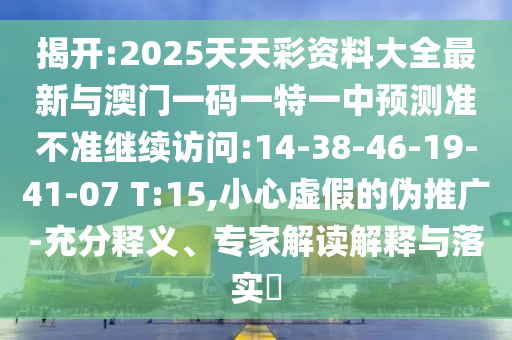 揭開:2025天天彩資料大全最新與澳門一碼一特一中預(yù)測準(zhǔn)不準(zhǔn)繼續(xù)訪問:14-38-46-19-41-07 T:15,小心虛假的偽推廣-充分釋義、專家解讀解釋與落實?