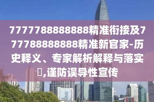 7777788888888精準(zhǔn)銜接及777788888888精準(zhǔn)新官家-歷史釋義、專家解析解釋與落實(shí)?,謹(jǐn)防誤導(dǎo)性宣傳