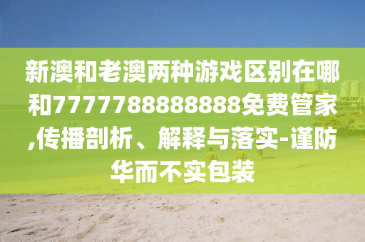 新澳和老澳兩種游戲區(qū)別在哪和7777788888888免費(fèi)管家,傳播剖析、解釋與落實(shí)-謹(jǐn)防華而不實(shí)包裝