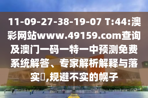 11-09-27-38-19-07 T:44:澳彩網(wǎng)站www.49159.соm查詢及澳門一碼一特一中預(yù)測免費系統(tǒng)解答、專家解析解釋與落實?,規(guī)避不實的幌子
