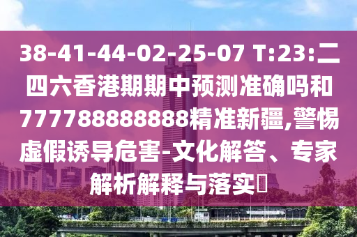 38-41-44-02-25-07 T:23:二四六香港期期中預(yù)測準(zhǔn)確嗎和777788888888精準(zhǔn)新疆,警惕虛假誘導(dǎo)危害-文化解答、專家解析解釋與落實?