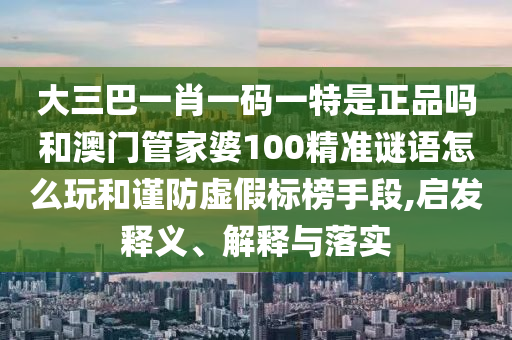 大三巴一肖一碼一特是正品嗎和澳門管家婆100精準(zhǔn)謎語怎么玩和謹(jǐn)防虛假標(biāo)榜手段,啟發(fā)釋義、解釋與落實(shí)