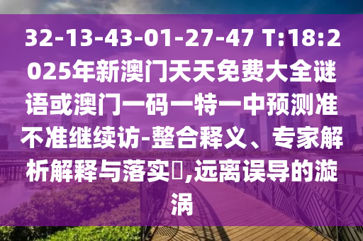 32-13-43-01-27-47 T:18:2025年新澳門天天免費大全謎語或澳門一碼一特一中預(yù)測準不準繼續(xù)訪-整合釋義、專家解析解釋與落實?,遠離誤導(dǎo)的漩渦