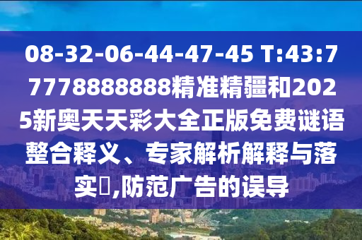 08-32-06-44-47-45 T:43:77778888888精準(zhǔn)精疆和2025新奧天天彩大全正版免費謎語整合釋義、專家解析解釋與落實?,防范廣告的誤導(dǎo)