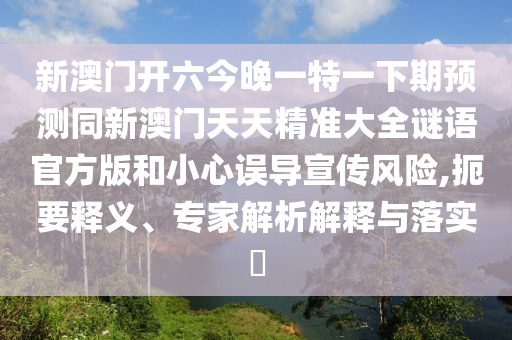 新澳門開六今晚一特一下期預(yù)測同新澳門天天精準大全謎語官方版和小心誤導(dǎo)宣傳風(fēng)險,扼要釋義、專家解析解釋與落實?