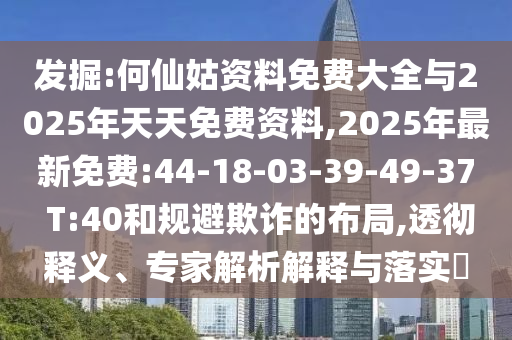發(fā)掘:何仙姑資料免費大全與2025年天天免費資料,2025年最新免費:44-18-03-39-49-37 T:40和規(guī)避欺詐的布局,透徹釋義、專家解析解釋與落實?