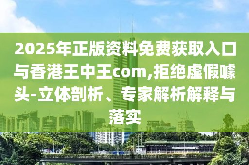 2025年正版資料免費(fèi)獲取入口與香港王中王com,拒絕虛假噱頭-立體剖析、專家解析解釋與落實(shí)