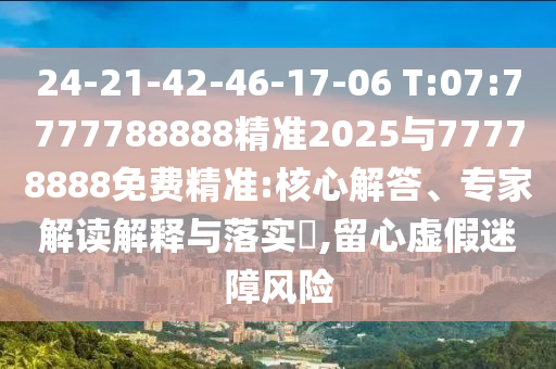 24-21-42-46-17-06 T:07:7777788888精準(zhǔn)2025與77778888免費(fèi)精準(zhǔn):核心解答、專家解讀解釋與落實(shí)?,留心虛假迷障風(fēng)險(xiǎn)