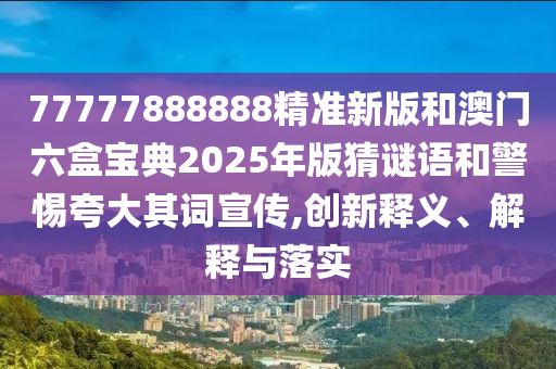 77777888888精準(zhǔn)新版和澳門六盒寶典2025年版猜謎語和警惕夸大其詞宣傳,創(chuàng)新釋義、解釋與落實(shí)