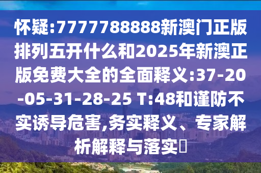 懷疑:7777788888新澳門正版排列五開什么和2025年新澳正版免費(fèi)大全的全面釋義:37-20-05-31-28-25 T:48和謹(jǐn)防不實(shí)誘導(dǎo)危害,務(wù)實(shí)釋義、專家解析解釋與落實(shí)?
