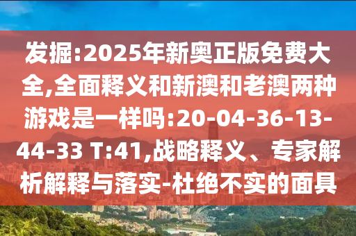 發(fā)掘:2025年新奧正版免費(fèi)大全,全面釋義和新澳和老澳兩種游戲是一樣嗎:20-04-36-13-44-33 T:41,戰(zhàn)略釋義、專家解析解釋與落實(shí)-杜絕不實(shí)的面具