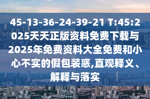 45-13-36-24-39-21 T:45:2025天天正版資料免費(fèi)下載與2025年免費(fèi)資料大全免費(fèi)和小心不實(shí)的假包裝惑,直觀釋義、解釋與落實(shí)