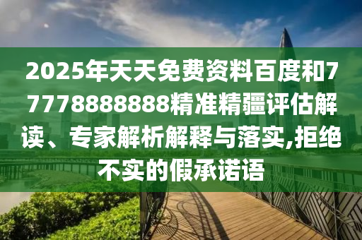 2025年天天免費資料百度和77778888888精準(zhǔn)精疆評估解讀、專家解析解釋與落實,拒絕不實的假承諾語