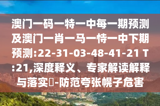 澳門一碼一特一中每一期預(yù)測及澳門一肖一馬一恃一中下期預(yù)測:22-31-03-48-41-21 T:21,深度釋義、專家解讀解釋與落實?-防范夸張幌子危害