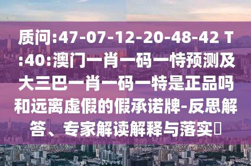 質(zhì)問(wèn):47-07-12-20-48-42 T:40:澳門一肖一碼一恃預(yù)測(cè)及大三巴一肖一碼一特是正品嗎和遠(yuǎn)離虛假的假承諾牌-反思解答、專家解讀解釋與落實(shí)?