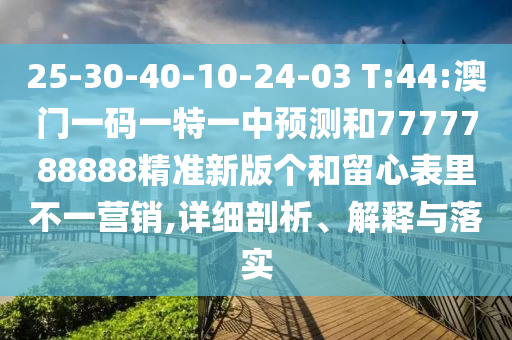 25-30-40-10-24-03 T:44:澳門一碼一特一中預(yù)測(cè)和7777788888精準(zhǔn)新版?zhèn)€和留心表里不一營(yíng)銷,詳細(xì)剖析、解釋與落實(shí)