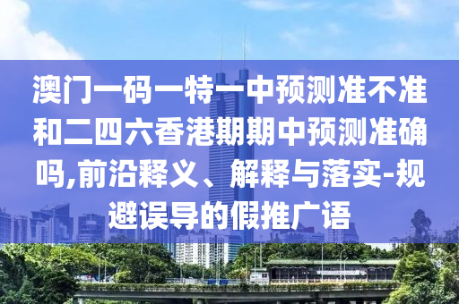 澳門一碼一特一中預(yù)測(cè)準(zhǔn)不準(zhǔn)和二四六香港期期中預(yù)測(cè)準(zhǔn)確嗎,前沿釋義、解釋與落實(shí)-規(guī)避誤導(dǎo)的假推廣語(yǔ)