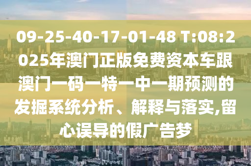 09-25-40-17-01-48 T:08:2025年澳門正版免費資本車跟澳門一碼一特一中一期預(yù)測的發(fā)掘系統(tǒng)分析、解釋與落實,留心誤導(dǎo)的假廣告夢