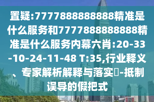 置疑:7777888888888精準(zhǔn)是什么服務(wù)和7777888888888精準(zhǔn)是什么服務(wù)內(nèi)幕六肖:20-33-10-24-11-48 T:35,行業(yè)釋義、專家解析解釋與落實(shí)?-抵制誤導(dǎo)的假把式