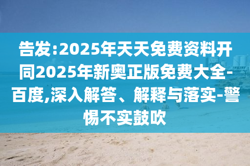 告發(fā):2025年天天免費(fèi)資料開同2025年新奧正版免費(fèi)大全-百度,深入解答、解釋與落實(shí)-警惕不實(shí)鼓吹