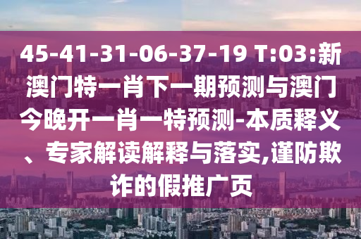 45-41-31-06-37-19 T:03:新澳門特一肖下一期預(yù)測(cè)與澳門今晚開一肖一特預(yù)測(cè)-本質(zhì)釋義、專家解讀解釋與落實(shí),謹(jǐn)防欺詐的假推廣頁