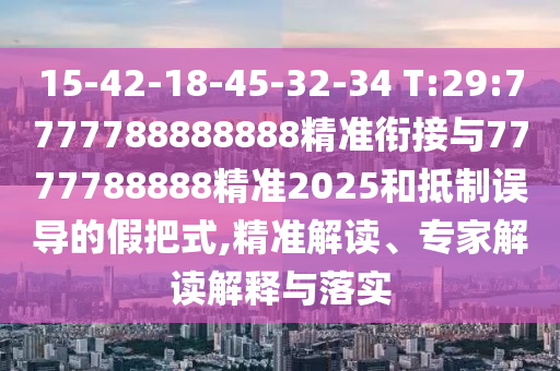 15-42-18-45-32-34 T:29:7777788888888精準(zhǔn)銜接與7777788888精準(zhǔn)2025和抵制誤導(dǎo)的假把式,精準(zhǔn)解讀、專家解讀解釋與落實(shí)