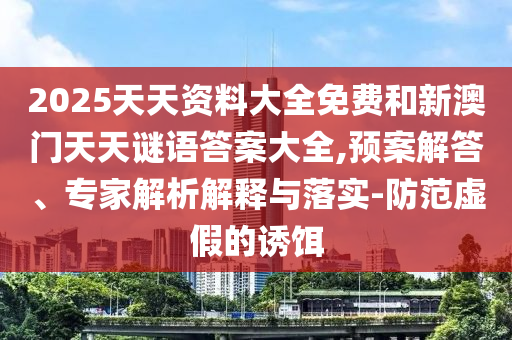 2025天天資料大全免費(fèi)和新澳門天天謎語答案大全,預(yù)案解答、專家解析解釋與落實(shí)-防范虛假的誘餌
