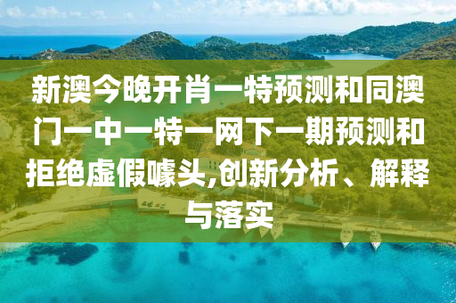 新澳今晚開肖一特預(yù)測和同澳門一中一特一網(wǎng)下一期預(yù)測和拒絕虛假噱頭,創(chuàng)新分析、解釋與落實(shí)