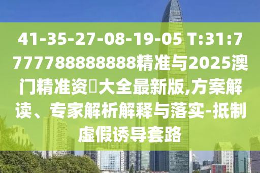41-35-27-08-19-05 T:31:7777788888888精準(zhǔn)與2025澳門精準(zhǔn)資枓大全最新版,方案解讀、專家解析解釋與落實(shí)-抵制虛假誘導(dǎo)套路