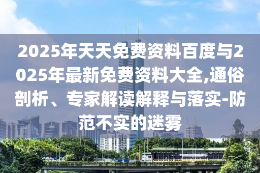 2025年天天免費(fèi)資料百度與2025年最新免費(fèi)資料大全,通俗剖析、專家解讀解釋與落實(shí)-防范不實(shí)的迷霧