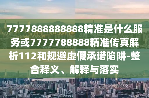 7777888888888精準(zhǔn)是什么服務(wù)或7777788888精準(zhǔn)傳真解析112和規(guī)避虛假承諾陷阱-整合釋義、解釋與落實(shí)
