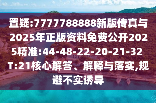置疑:7777788888新版?zhèn)髡媾c2025年正版資料免費(fèi)公開2025精準(zhǔn):44-48-22-20-21-32 T:21核心解答、解釋與落實(shí),規(guī)避不實(shí)誘導(dǎo)
