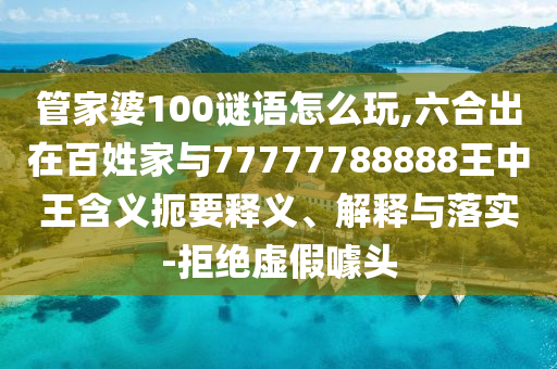 管家婆100謎語(yǔ)怎么玩,六合出在百姓家與77777788888王中王含義扼要釋義、解釋與落實(shí)-拒絕虛假噱頭