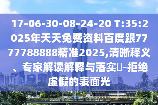 17-06-30-08-24-20 T:35:2025年天天免費(fèi)資料百度跟7777788888精準(zhǔn)2025,清晰釋義、專(zhuān)家解讀解釋與落實(shí)?-拒絕虛假的表面光