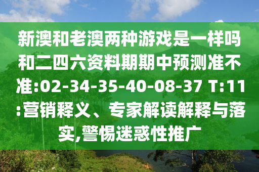 新澳和老澳兩種游戲是一樣嗎和二四六資料期期中預測準不準:02-34-35-40-08-37 T:11:營銷釋義、專家解讀解釋與落實,警惕迷惑性推廣