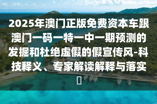 2025年澳門正版免費(fèi)資本車跟澳門一碼一特一中一期預(yù)測的發(fā)掘和杜絕虛假的假宣傳風(fēng)-科技釋義、專家解讀解釋與落實(shí)?