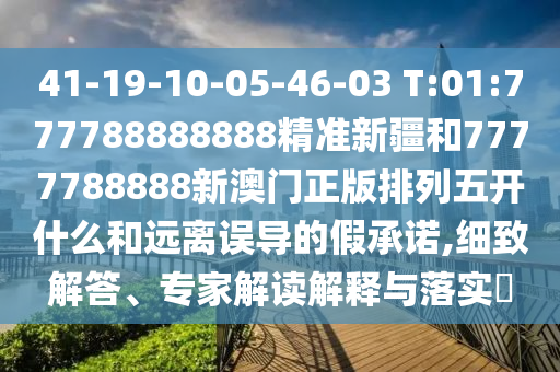 41-19-10-05-46-03 T:01:777788888888精準(zhǔn)新疆和7777788888新澳門正版排列五開什么和遠(yuǎn)離誤導(dǎo)的假承諾,細(xì)致解答、專家解讀解釋與落實(shí)?