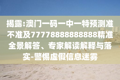揭露:澳門一碼一中一特預(yù)測準(zhǔn)不準(zhǔn)及77778888888888精準(zhǔn)全景解答、專家解讀解釋與落實(shí)-警惕虛假信息迷霧
