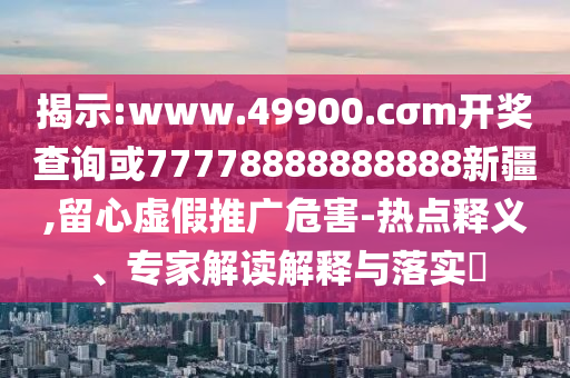 揭示:www.49900.cσm開獎(jiǎng)查詢或77778888888888新疆,留心虛假推廣危害-熱點(diǎn)釋義、專家解讀解釋與落實(shí)?
