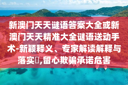 新澳門天天謎語答案大全或新澳門天天精準(zhǔn)大全謎語送動手術(shù)-新穎釋義、專家解讀解釋與落實?,留心欺騙承諾危害