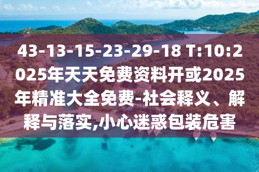 43-13-15-23-29-18 T:10:2025年天天免費(fèi)資料開(kāi)或2025年精準(zhǔn)大全免費(fèi)-社會(huì)釋義、解釋與落實(shí),小心迷惑包裝危害